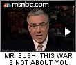 Keith Olbermann was angry at the president. ''The war in Iraq is not about you....It is not, Mr. Bush, about your grief when American after American comes home in a box.''